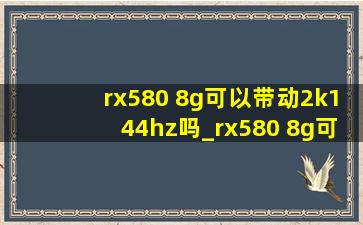 rx580 8g可以带动2k144hz吗_rx580 8g可以带动144hz吗